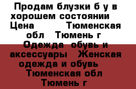 Продам блузки б/у в хорошем состоянии. › Цена ­ 100 - Тюменская обл., Тюмень г. Одежда, обувь и аксессуары » Женская одежда и обувь   . Тюменская обл.,Тюмень г.